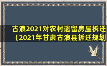 古浪2021对农村遗留房屋拆迁（2021年甘肃古浪县拆迁规划）