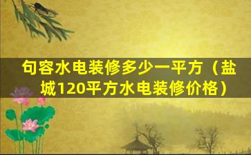 句容水电装修多少一平方（盐城120平方水电装修价格）