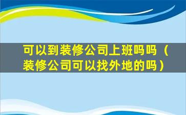 可以到装修公司上班吗吗（装修公司可以找外地的吗）