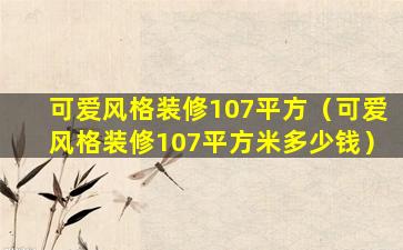 可爱风格装修107平方（可爱风格装修107平方米多少钱）