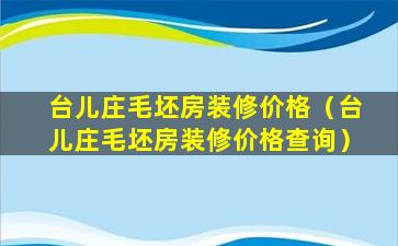 台儿庄毛坯房装修价格（台儿庄毛坯房装修价格查询）