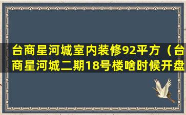 台商星河城室内装修92平方（台商星河城二期18号楼啥时候开盘）