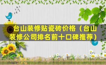 台山装修贴瓷砖价格（台山装修公司排名前十口碑推荐）