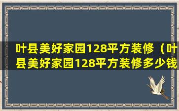 叶县美好家园128平方装修（叶县美好家园128平方装修多少钱）