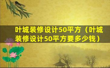 叶城装修设计50平方（叶城装修设计50平方要多少钱）