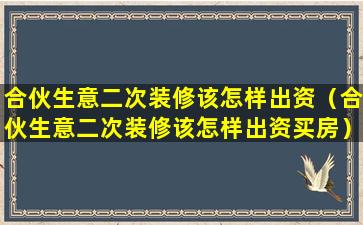 合伙生意二次装修该怎样出资（合伙生意二次装修该怎样出资买房）