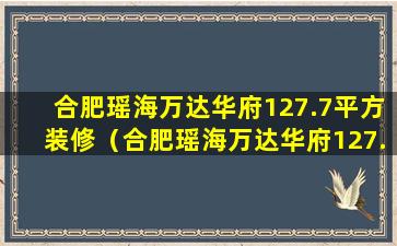 合肥瑶海万达华府127.7平方装修（合肥瑶海万达华府127.7平方装修效果图）