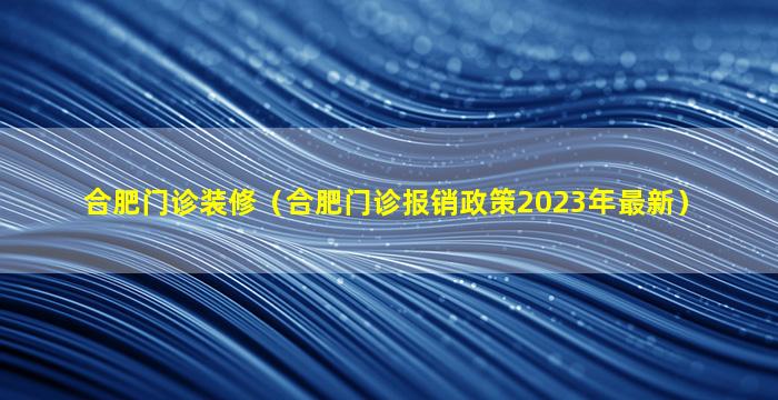 合肥门诊装修（合肥门诊报销政策2023年最新）