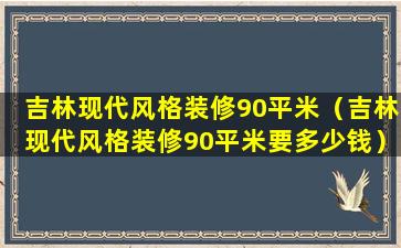 吉林现代风格装修90平米（吉林现代风格装修90平米要多少钱）