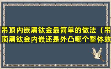 吊顶内嵌黑钛金最简单的做法（吊顶黑钛金内嵌还是外凸哪个整体效果好）