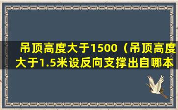 吊顶高度大于1500（吊顶高度大于1.5米设反向支撑出自哪本规范）