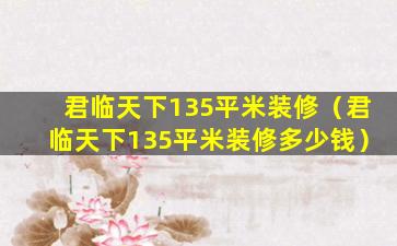 君临天下135平米装修（君临天下135平米装修多少钱）