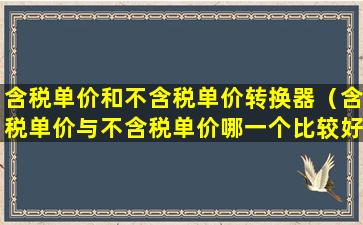 含税单价和不含税单价转换器（含税单价与不含税单价哪一个比较好）