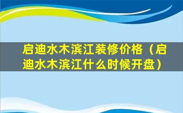 启迪水木滨江装修价格（启迪水木滨江什么时候开盘）