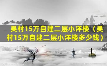 吴村15万自建二层小洋楼（吴村15万自建二层小洋楼多少钱）