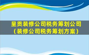 呈贡装修公司税务筹划公司（装修公司税务筹划方案）