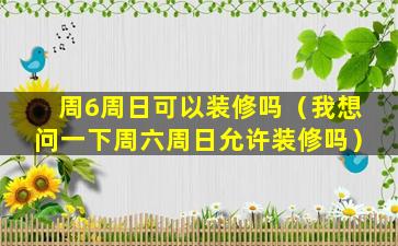 周6周日可以装修吗（我想问一下周六周日允许装修吗）