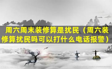 周六周末装修算是扰民（周六装修算扰民吗可以打什么电话报警）