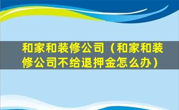 和家和装修公司（和家和装修公司不给退押金怎么办）