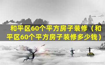 和平区60个平方房子装修（和平区60个平方房子装修多少钱）