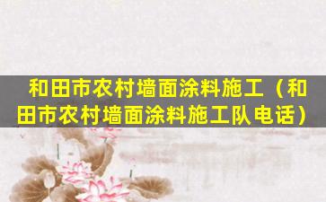 和田市农村墙面涂料施工（和田市农村墙面涂料施工队电话）