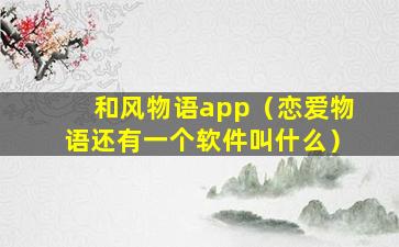 和风物语app（恋爱物语还有一个软件叫什么）