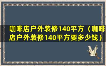 咖啡店户外装修140平方（咖啡店户外装修140平方要多少钱）