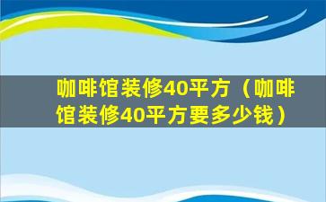 咖啡馆装修40平方（咖啡馆装修40平方要多少钱）