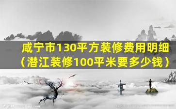 咸宁市130平方装修费用明细（潜江装修100平米要多少钱）