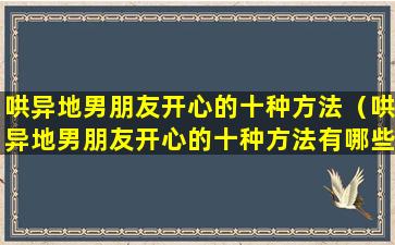 哄异地男朋友开心的十种方法（哄异地男朋友开心的十种方法有哪些）