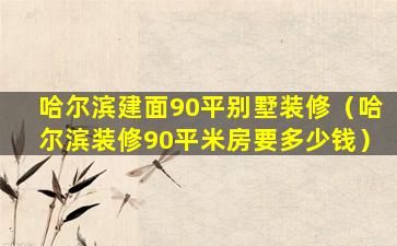 哈尔滨建面90平别墅装修（哈尔滨装修90平米房要多少钱）