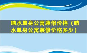 响水单身公寓装修价格（响水单身公寓装修价格多少）