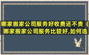 哪家搬家公司服务好收费还不贵（哪家搬家公司服务比较好,如何选择）