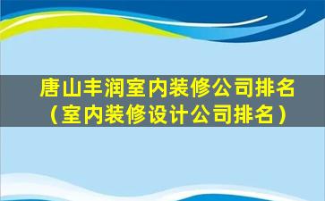 唐山丰润室内装修公司排名（室内装修设计公司排名）