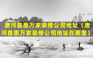 唐河县惠万家装修公司地址（唐河县惠万家装修公司地址在哪里）