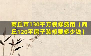 商丘市130平方装修费用（商丘120平房子装修要多少钱）