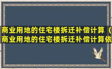 商业用地的住宅楼拆迁补偿计算（商业用地的住宅楼拆迁补偿计算依据）