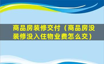 商品房装修交付（商品房没装修没入住物业费怎么交）