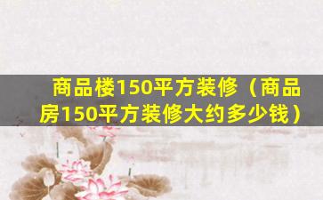 商品楼150平方装修（商品房150平方装修大约多少钱）