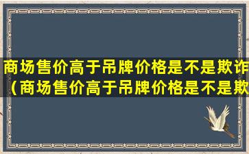 商场售价高于吊牌价格是不是欺诈（商场售价高于吊牌价格是不是欺诈消费者）