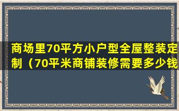 商场里70平方小户型全屋整装定制（70平米商铺装修需要多少钱）