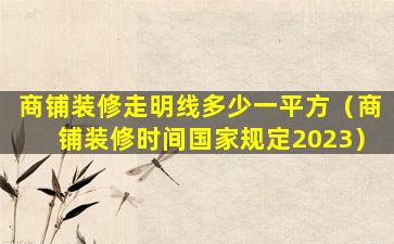 商铺装修走明线多少一平方（商铺装修时间国家规定2023）