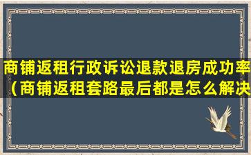 商铺返租行政诉讼退款退房成功率（商铺返租套路最后都是怎么解决的）