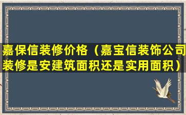 嘉保信装修价格（嘉宝信装饰公司装修是安建筑面积还是实用面积）