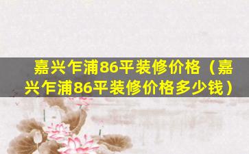 嘉兴乍浦86平装修价格（嘉兴乍浦86平装修价格多少钱）