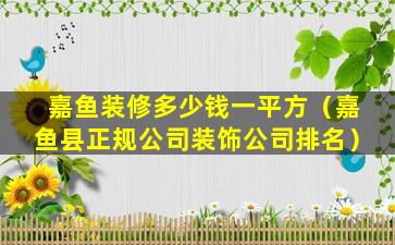 嘉鱼装修多少钱一平方（嘉鱼县正规公司装饰公司排名）