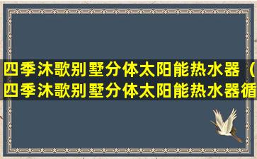 四季沐歌别墅分体太阳能热水器（四季沐歌别墅分体太阳能热水器循环泵不启动）