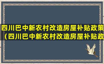 四川巴中新农村改造房屋补贴政策（四川巴中新农村改造房屋补贴政策是什么）