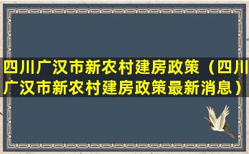 四川广汉市新农村建房政策（四川广汉市新农村建房政策最新消息）