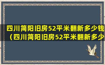 四川简阳旧房52平米翻新多少钱（四川简阳旧房52平米翻新多少钱一套）